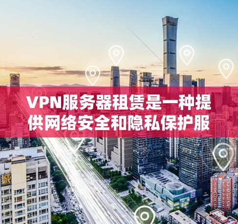 VPN服务器租赁是一种提供网络安全和隐私保护服务的方式，常见于企业、个人用户或开发者需要安全连接外部网络的场景。以下是一些关于VPN服务器租赁的常见问题和解答