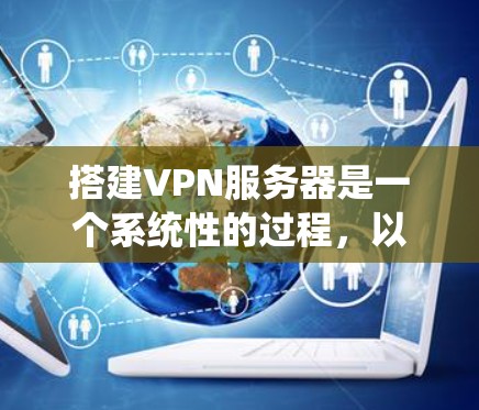 搭建VPN服务器是一个系统性的过程，以下是分步骤的指南