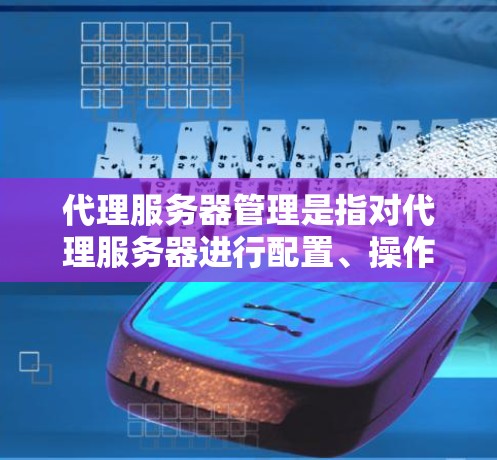 代理服务器管理是指对代理服务器进行配置、操作、维护和优化，以确保其正常运行并高效处理请求。以下是一些常见的代理服务器管理要点和方法