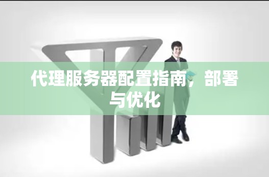 代理服务器配置指南，部署与优化