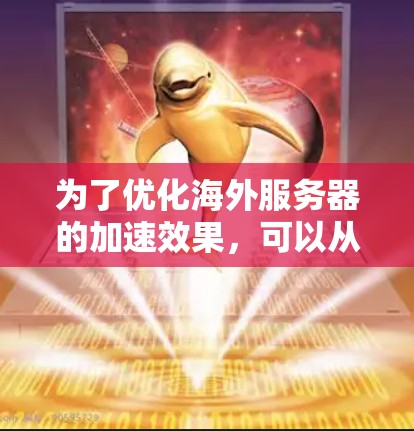 为了优化海外服务器的加速效果，可以从以下几个方面入手