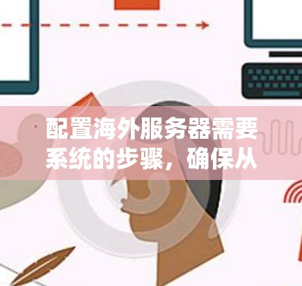 配置海外服务器需要系统的步骤，确保从安全到功能的每个环节都处理得当。以下是详细的配置指南