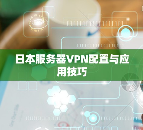 日本服务器VPN配置与应用技巧