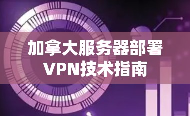 加拿大服务器部署VPN技术指南