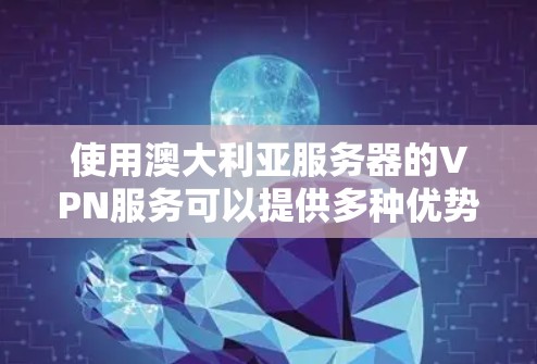 使用澳大利亚服务器的VPN服务可以提供多种优势，以下是详细的分析和建议