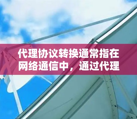 代理协议转换通常指在网络通信中，通过代理服务器转换不同协议或格式的数据。以下是一些常见的代理协议及其转换方法