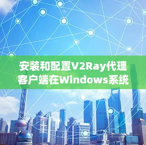 安装和配置V2Ray代理客户端在Windows系统上，可以按照以下步骤进行