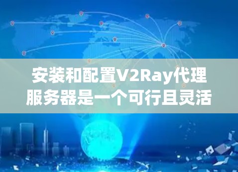 安装和配置V2Ray代理服务器是一个可行且灵活的方法来管理网络访问。以下是详细的步骤指南，指导您如何在不同操作系统上设置V2Ray代理
