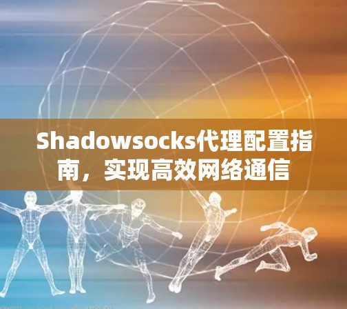 Shadowsocks代理配置指南，实现高效网络通信