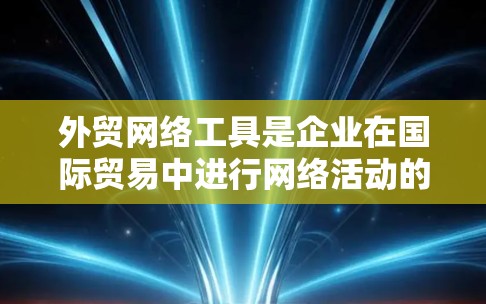 外贸网络工具是企业在国际贸易中进行网络活动的关键资源，帮助企业在不同的平台和市场中扩展业务。以下是对这些工具的分类和分析，以及选择工具的建议