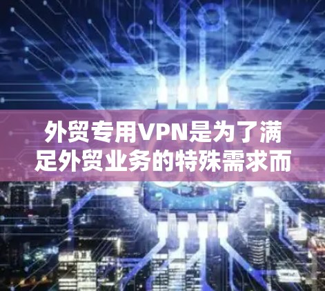 外贸专用VPN是为了满足外贸业务的特殊需求而设计的网络安全解决方案。以下是关于外贸VPN的一些关键点和常见用途