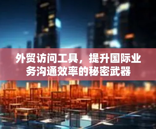 外贸访问工具，提升国际业务沟通效率的秘密武器