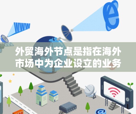 外贸海外节点是指在海外市场中为企业设立的业务拓展点、分支机构或合作伙伴，主要用于开展跨国贸易、市场推广、产品销售、技术支持等业务活动。以下是关于外贸海外节点的一些关键点和建议