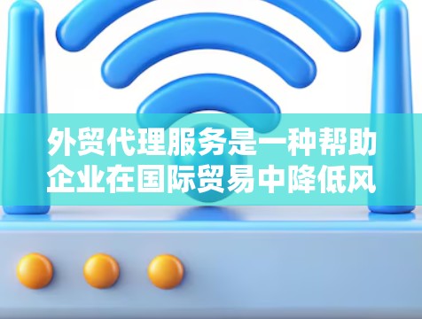 外贸代理服务是一种帮助企业在国际贸易中降低风险、提高效率的重要资源。以下是对外贸代理服务的详细分析和选择建议
