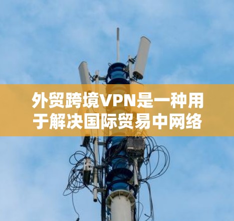 外贸跨境VPN是一种用于解决国际贸易中网络连接问题的服务，特别是在面临地理限制、数据隐私和安全等挑战时。以下是关于外贸跨境VPN的一些关键点和建议
