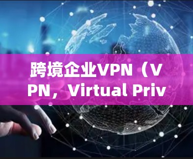 跨境企业VPN（VPN，Virtual Private Network）是一种网络安全解决方案，用于帮助企业在跨国运营时保护数据安全、遵守当地法律并优化网络性能。以下是关于跨境企业VPN的详细内容