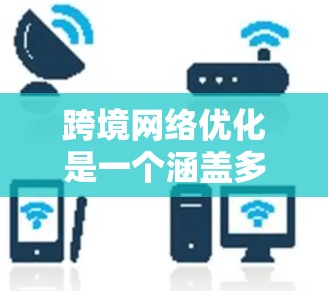 跨境网络优化是一个涵盖多个方面的复杂任务，涉及数据传输效率、延迟优化、安全防护、网络架构优化以及合规性遵守等多个关键因素。以下是对跨境网络优化的详细总结