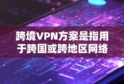 跨境VPN方案是指用于跨国或跨地区网络连接的VPN（虚拟专用网络）解决方案，主要用于提供安全、匿名和高效的网络通信。以下是一个典型的跨境VPN方案的总结