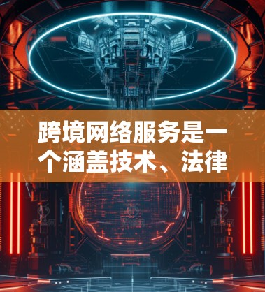 跨境网络服务是一个涵盖技术、法律和政策的多维度领域，涉及跨越国界的网络相关服务。以下是对跨境网络服务的详细分析