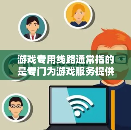 游戏专用线路通常指的是专门为游戏服务提供的高性能网络传输路径，主要用于保障游戏服务器之间的数据传输和用户的游戏体验。以下是一些可能的解释和相关信息