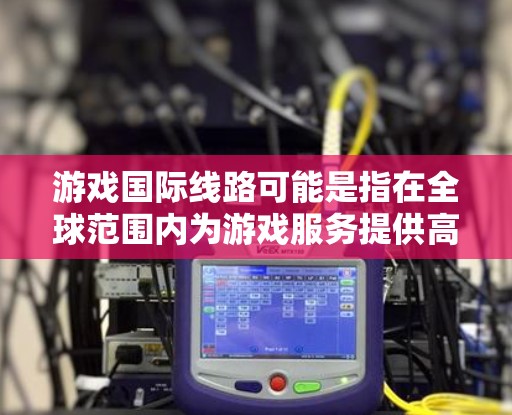 游戏国际线路可能是指在全球范围内为游戏服务提供高效、稳定的网络连接。以下是一些可能相关的方面