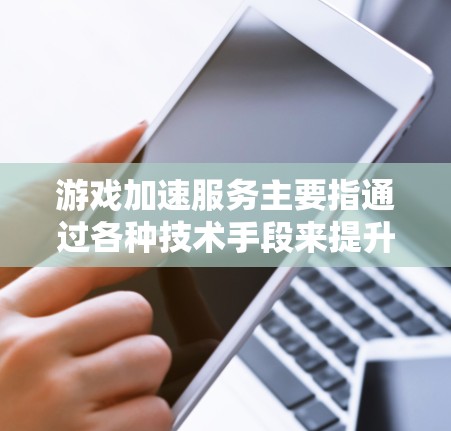 游戏加速服务主要指通过各种技术手段来提升游戏运行效率、速度或性能的服务。这些服务可以分为不同的类型，以下是一些常见的游戏加速服务和技术