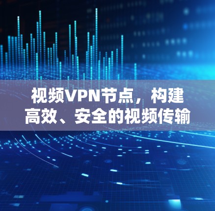 视频VPN节点，构建高效、安全的视频传输方案