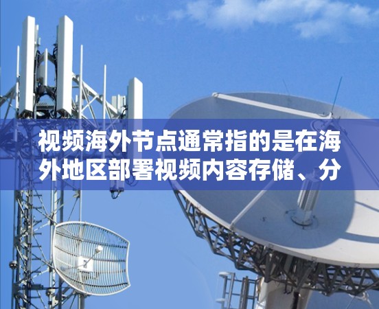 视频海外节点通常指的是在海外地区部署视频内容存储、分发或播放的服务器或服务。这些节点可以帮助用户更好地提供视频内容，提高用户体验，减少带宽消耗或延迟