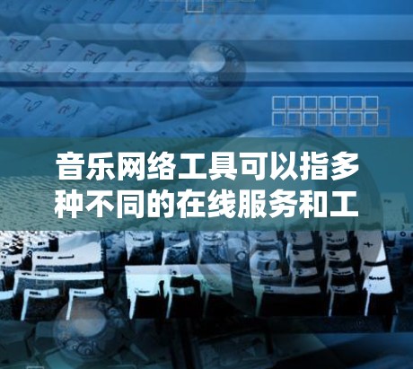 音乐网络工具可以指多种不同的在线服务和工具，用于音乐的下载、转换、制作、搜索等。以下是一些常见的音乐网络工具，供你参考