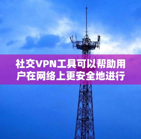 社交VPN工具可以帮助用户在网络上更安全地进行社交互动，保护隐私，同时避免网络限制。以下是一些常用的社交VPN工具
