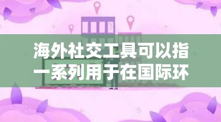 海外社交工具可以指一系列用于在国际环境中进行社交、交流和合作的工具和平台。这些工具可以帮助你与来自不同国家和文化背景的人建立联系，了解他们的生活方式和习俗。以下是一些常用的海外社交工具和平台