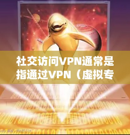 社交访问VPN通常是指通过VPN（虚拟专用网络）来实现对社交平台或网络资源的访问，通常是为了保护隐私、安全或绕过某些限制。以下是一些可能的应用场景和注意事项