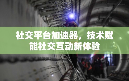 社交平台加速器，技术赋能社交互动新体验