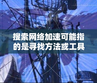 搜索网络加速可能指的是寻找方法或工具来提高网络连接的速度、稳定性或效率。以下是一些常见的网络加速方法和资源，供你参考