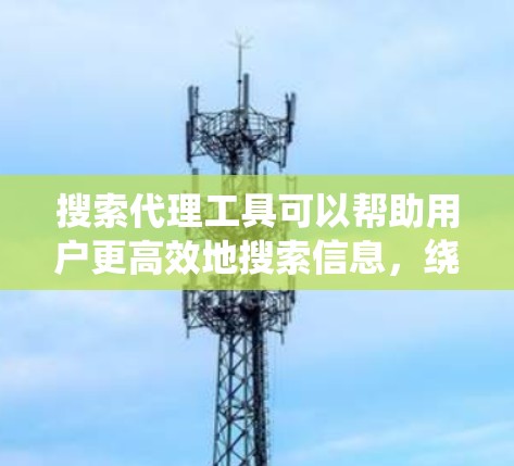 搜索代理工具可以帮助用户更高效地搜索信息，绕过某些限制，或者保护隐私。以下是一些常用的搜索代理工具和方法