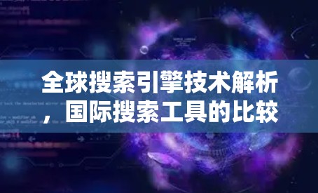 全球搜索引擎技术解析，国际搜索工具的比较分析