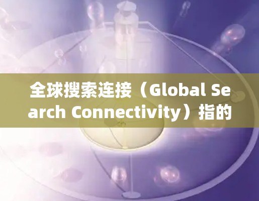 全球搜索连接（Global Search Connectivity）指的是在全球范围内进行信息搜索和数据连接的能力，涵盖了多个国家和地区的用户、数据和资源。以下是对这一概念的详细分析