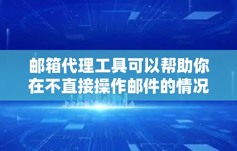 邮箱代理工具可以帮助你在不直接操作邮件的情况下，自动化处理邮件任务。常见的邮箱代理工具有以下几种