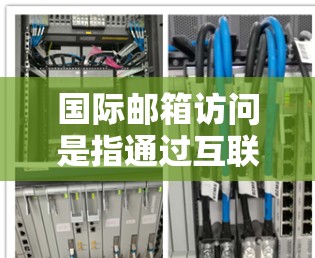 国际邮箱访问是指通过互联网发送和接收邮件到不同国家的用户。以下是对国际邮箱访问的详细分析和总结