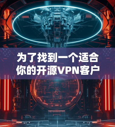 为了找到一个适合你的开源VPN客户端，我们可以按照以下步骤进行