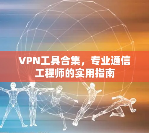 VPN工具合集，专业通信工程师的实用指南