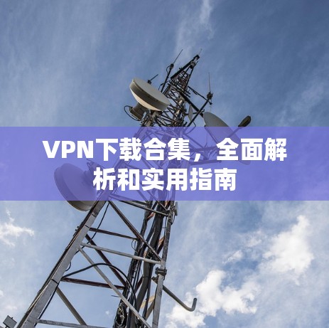 VPN下载合集，全面解析和实用指南