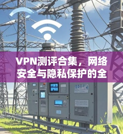 VPN测评合集，网络安全与隐私保护的全解析
