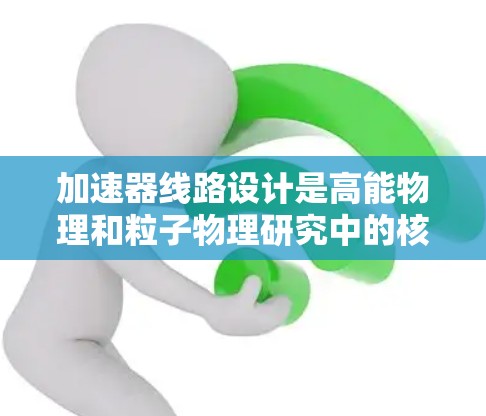 加速器线路设计是高能物理和粒子物理研究中的核心技术之一，涉及电场、磁场以及加速腔的精细设计。以下是加速器线路设计的详细分析