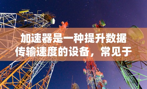加速器是一种提升数据传输速度的设备，常见于计算机中，用于优化不同任务的性能。以下是对加速器资源合集的系统化总结