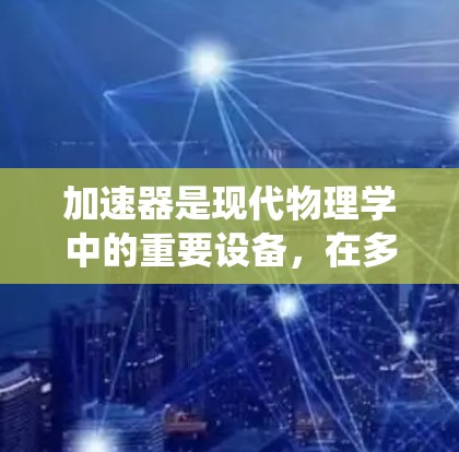 加速器是现代物理学中的重要设备，在多个领域发挥着关键作用。以下是对加速器的系统化总结，帮助您全面理解其工作原理和应用