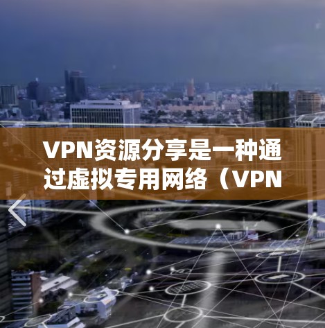VPN资源分享是一种通过虚拟专用网络（VPN）实现的资源访问和分发方式，提供了安全、匿名和加密的通信渠道。以下是关于VPN资源分享的详细解答