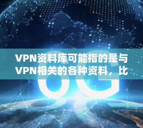 VPN资料库可能指的是与VPN相关的各种资料，比如技术文档、设置指南、安全建议、服务推荐等。以下是一些可能与VPN相关的资料类型和内容