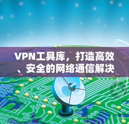 VPN工具库，打造高效、安全的网络通信解决方案