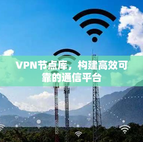 VPN节点库，构建高效可靠的通信平台
